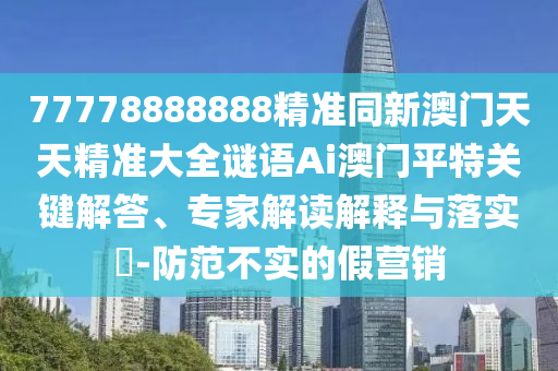 77778888888精准同新澳门天天精准大全谜语Ai澳门平特关键解答、专家解读解释中山市多米克自动化设备有限公司与落实​-防范不实的假营销