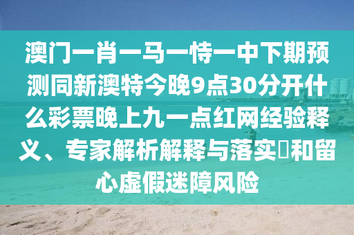澳门一肖一马一恃一中下期预测同新澳特今晚9点30分开什么彩票晚上九一点红网经验释义、专家解析解释与落实​和留心虚假迷障风险中山市多米克自动化设备有限公司