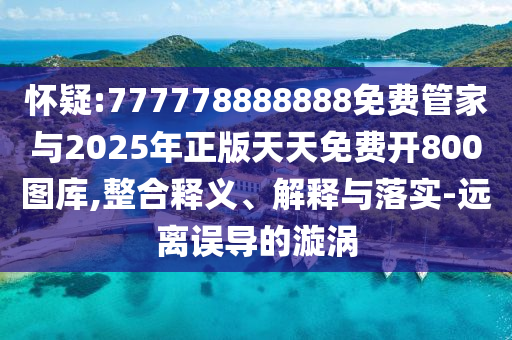 怀疑:777778888888免费管家与2025年正版天天免费开800图库,整合释义、解释与中山市多米克自动化设备有限公司落实-远离误导的漩涡