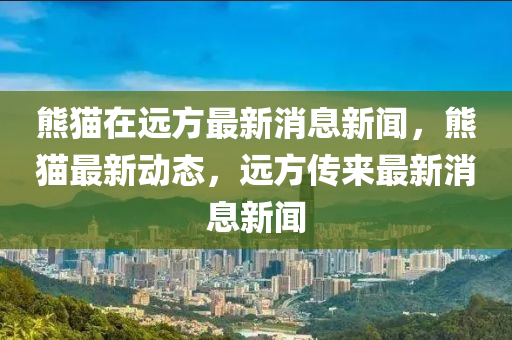 熊猫在远方最新消息新闻，熊猫最新动态，远方传来最新消息新闻中山市多米克自动化设备有限公司