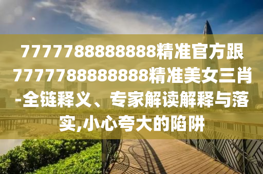 777888精准管家婆四肖:贴切释义、专家解析解释与落实,防范不实的假营销
