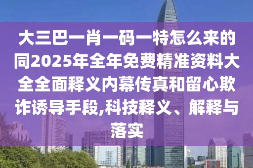 大中山市多米克自动化设备有限公司三巴一肖一码一特怎么来的同2025年全年免费精准资料大全全面释义内幕传真和留心欺诈诱导手段,科技释义、解释与落实