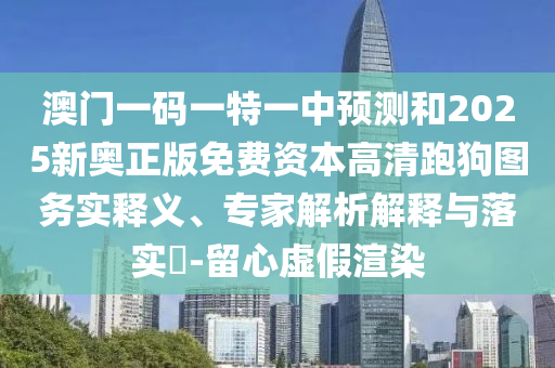 澳门一码一特一中预测和2025新奥正版免费资本高清跑狗图务实释义、专家解析解释与落实​-留心虚假渲染中山市多米克自动化设备有限公司