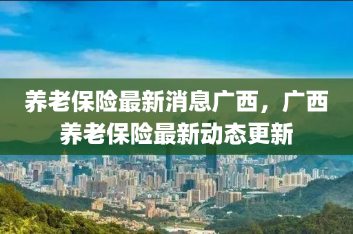 养老保险最新消息广西，广西养老保险最新动态更新中山市多米克自动化设备有限公司