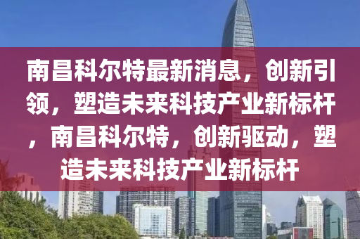南昌科尔特最新消息，创新引领，塑造未来科技产业新标杆，南昌科尔特，创新驱动，塑造未来科技产业新标杆中山市多米克自动化设备有限公司