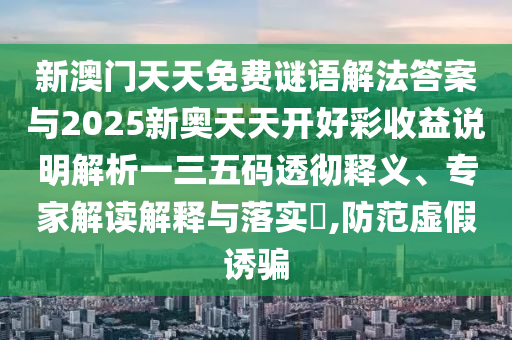 新澳门天天免费谜语解法答案与2025新奥天天开好彩收益说明解析一三五码透彻释义、专家解读解释与落实​,防范虚假诱骗中山市多米克自动化设备有限公司