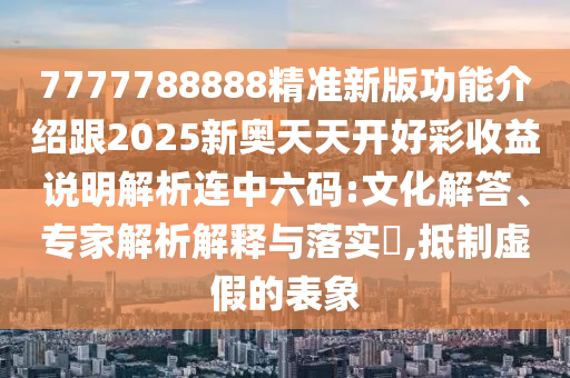 7777788888精准新版功能介绍跟2025新奥天天开好彩中山市多米克自动化设备有限公司收益说明解析连中六码:文化解答、专家解析解释与落实​,抵制虚假的表象