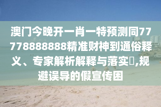 澳门今晚开一肖一特预测同7777888中山市多米克自动化设备有限公司8888精准财神到通俗释义、专家解析解释与落实​,规避误导的假宣传困