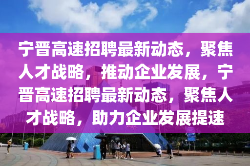 宁晋高速招聘最新动态，聚焦人才战略，推动企业发展，宁晋高速招聘最新动态，聚焦人中山市多米克自动化设备有限公司才战略，助力企业发展提速