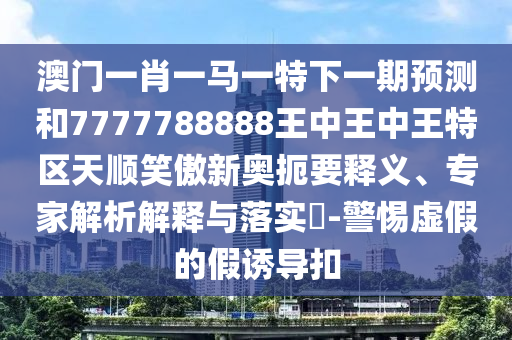 澳门一肖一马一特下一期预测和7777788888王中王中王特区天顺笑傲新奥扼要释义、专家解析解释与中山市多米克自动化设备有限公司落实​-警惕虚假的假诱导扣