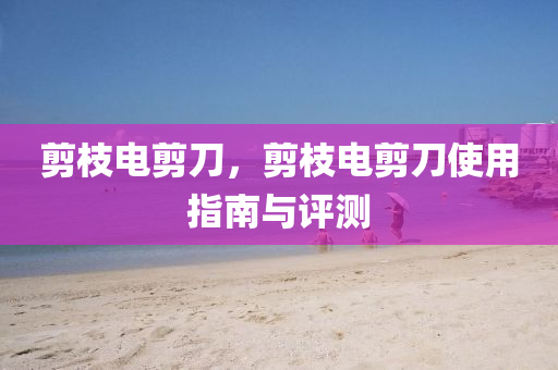 剪枝电剪刀，剪枝电剪刀使用指南与评测中山市多米克自动化设备有限公司