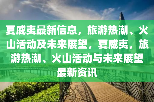 夏威夷最新信息，旅游热潮、火山活动及未来展望，夏威夷，旅游热潮、火山活动与未来展望最新资讯中山市多米克自动化设备有限公司