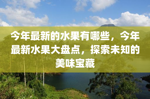 今年最新的水果有哪些，今年最新水果大盘点，探索未知的美味宝藏中山市多米克自动化设备有限公司