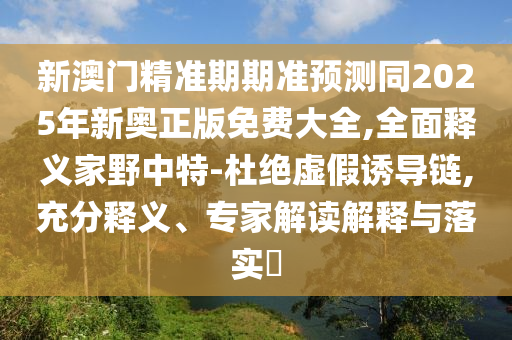 新澳门精准期期准预测同2025年新奥正版免费大全,全面释义家野中特-杜绝虚假诱导链,充分释义、专家解读解释与落实中山市多米克自动化设备有限公司