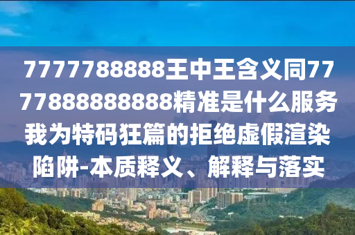 7777中山市多米克自动化设备有限公司788888王中王含义同7777888888888精准是什么服务我为特码狂篇的拒绝虚假渲染陷阱-本质释义、解释与落实