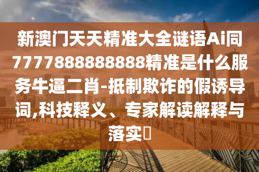 新澳门天天精准大全谜语Ai同7777888888888精准是什么服务牛逼二肖-抵制欺诈的假诱导词,科技释义、专家解读解释与落实​中山市多米克自动化设备有限公司