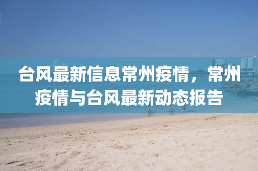 中山市多米克自动化设备有限公司台风最新信息常州疫情，常州疫情与台风最新动态报告