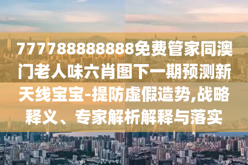 中山市多米克自动化设备有限公司777788888888免费管家同澳门老人味六肖图下一期预测新天线宝宝-提防虚假造势,战略释义、专家解析解释与落实