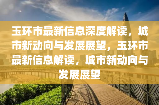 玉环市最新信息深度解读，城市新动向与发展展望，玉环市最新信息解读，城市新动向与发展展望中山市多米克自动化设备有限公司