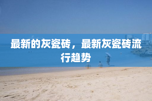 最新的灰瓷砖，最新灰中山市多米克自动化设备有限公司瓷砖流行趋势