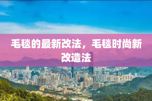毛毯的最新改法，毛毯时尚新改造法中山市多米克自动化设备有限公司
