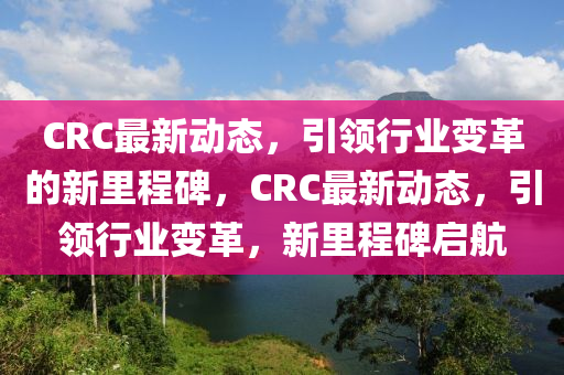 CRC最新动态，引领行业变革的新里程碑，CRC最新动态，引领行业变革，新里程碑启航中山市多米克自动化设备有限公司