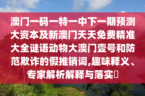 澳门一码一特一中下一期预测大资本及新澳门天天免费精准大全谜语动物大澳门壹号和防范欺诈的假推销词,趣味释义、专家解析解释与落实​中山市多米克自动化设备有限公司