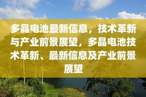 多晶电池最新信息，技术革新与产业前景展望，多晶电池技术革新、最新信息及产业前景展望中山市多米克自动化设备有限公司