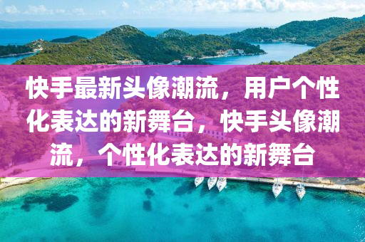 快手最新头像潮流，用户个性化表达的新舞台，快手头像潮流，个性化表达的新舞台中山市多米克自动化设备有限公司