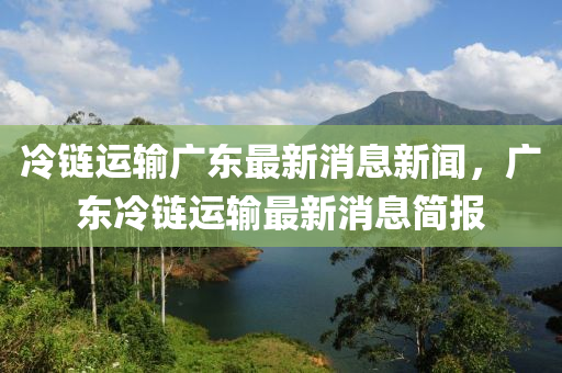 冷链运输广东最新消息新闻，广中山市多米克自动化设备有限公司东冷链运输最新消息简报