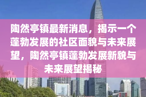 陶中山市多米克自动化设备有限公司然亭镇最新消息，揭示一个蓬勃发展的社区面貌与未来展望，陶然亭镇蓬勃发展新貌与未来展望揭秘