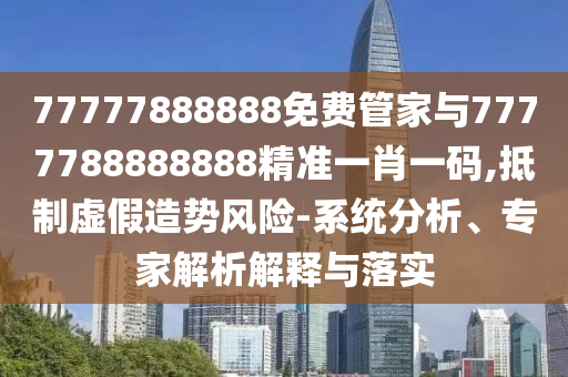77777888888免费管家与77777888中山市多米克自动化设备有限公司88888精准一肖一码,抵制虚假造势风险-系统分析、专家解析解释与落实