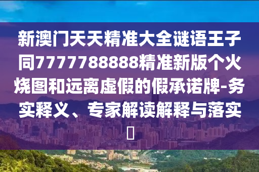 新澳门天天精准大全谜语王子同777778中山市多米克自动化设备有限公司8888精准新版个火烧图和远离虚假的假承诺牌-务实释义、专家解读解释与落实