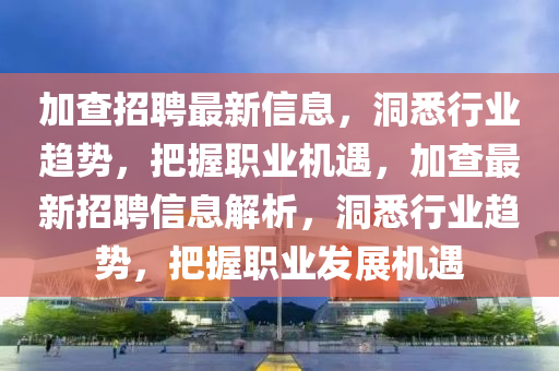 加查招聘最新信息，洞悉行业趋势，把握职业机遇，加查最新招聘信息解析，洞悉行业趋势，把握职业中山市多米克自动化设备有限公司发展机遇