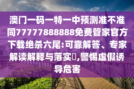 澳门一码一特一中预测准不准同77777888888免费管家官方下载绝杀六尾:可靠解答、专家解读解释与落实​,警惕虚假诱导危害中山市多米克自动化设备有限公司