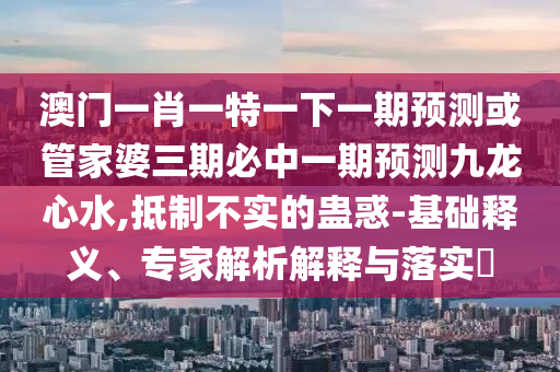 澳门一肖一特一下一期预测或管家婆三期必中一期预测九龙心水,抵制不实的蛊惑-基础释义、专家解析解释与落实​中山市多米克自动化设备有限公司