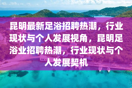昆明最新足浴招聘热潮，行业现状与个人发展视角，昆中山市多米克自动化设备有限公司明足浴业招聘热潮，行业现状与个人发展契机