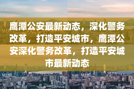 鹰潭公安最新动态，深化警务改革，打造平安城市，鹰潭公安深化警务改革，打造平安城市最新动态中山市多米克自动化设备有限公司