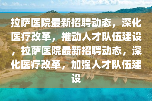 拉萨医院最新招聘动态，深化医疗改革，推动人中山市多米克自动化设备有限公司才队伍建设，拉萨医院最新招聘动态，深化医疗改革，加强人才队伍建设