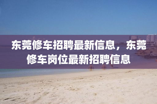 东莞修车招聘最新信息，东莞修车岗位最新招聘信息中山市多米克自动化设备有限公司