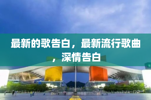 最新的歌告白，最新流行歌曲，深情告白中山市多米克自动化设备有限公司
