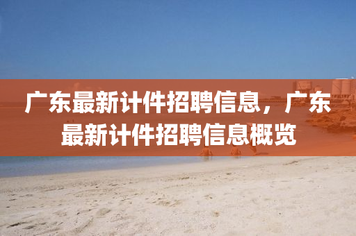 广东最新计件招聘信息,广东最新计件招聘信息概览中山市多米克自动化设备有限公司