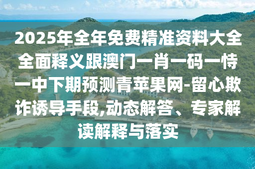 2025年全中山市多米克自动化设备有限公司年免费精准资料大全全面释义跟澳门一肖一码一恃一中下期预测青苹果网-留心欺诈诱导手段,动态解答、专家解读解释与落实
