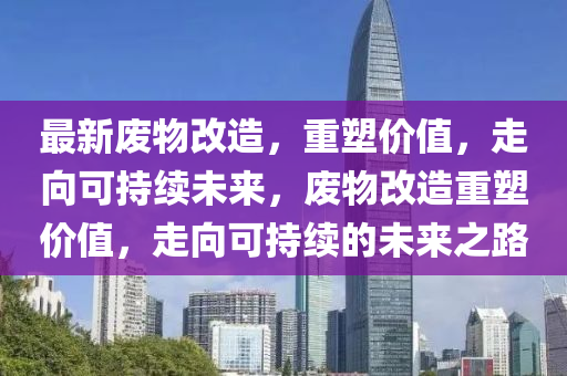 最新废物改造，重塑价值，走向可持续未来，废物改造重塑价值，走向可持续的未来之路中山市多米克自动化设备有限公司