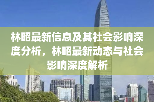 林昭最新信息及其社会影响深度分析,林昭最新动态与社会影响深度解析中山市多米克自动化设备有限公司