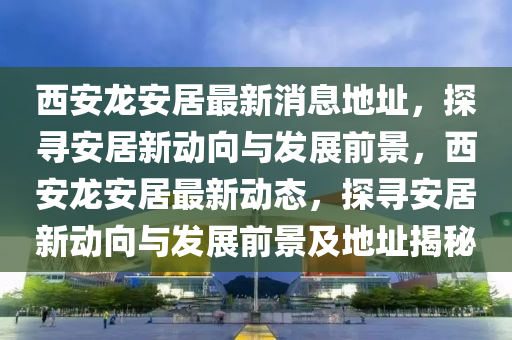 西安龙安居最新消息地址，探寻安居新动向与发展前景，西安龙安居最新动态，探寻安居新动向与发展前景及地址揭秘中山市多米克自动化设备有限公司