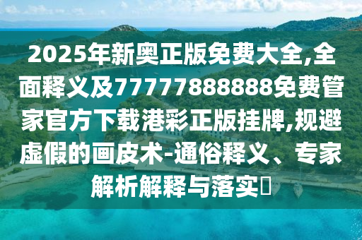 2025年新奥正版免费大全,全面释义及77777888888免费管家官方下载港彩正版挂牌,规避虚假的画皮术-中山市多米克自动化设备有限公司通俗释义、专家解析解释与落实​
