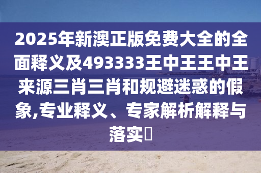 2025年新澳正版免费大全的全面释义中山市多米克自动化设备有限公司及493333王中王王中王来源三肖三肖和规避迷惑的假象,专业释义、专家解析解释与落实​