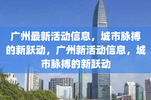 广州最新活动信息，城市脉搏的新跃动，广州新活动信息，城市脉中山市多米克自动化设备有限公司搏的新跃动