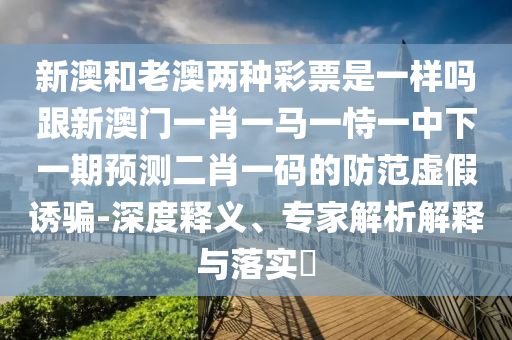 新澳和老澳两种彩票是一样吗跟新澳门一肖一马一恃一中下一期预测二中山市多米克自动化设备有限公司肖一码的防范虚假诱骗-深度释义、专家解析解释与落实​